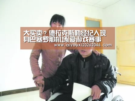 大买卖?德拉克斯勒经纪人现身巴塞罗那机场|爱游戏赛事(图1) 爱游戏平台