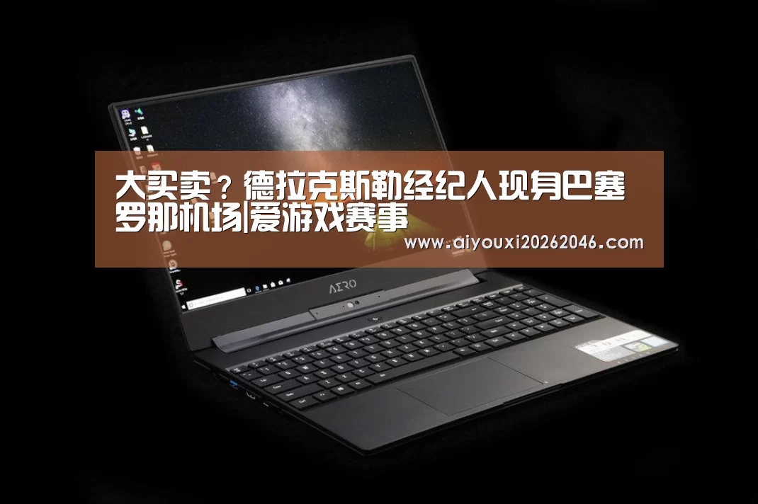大买卖?德拉克斯勒经纪人现身巴塞罗那机场|爱游戏赛事(图2) 爱游戏平台
