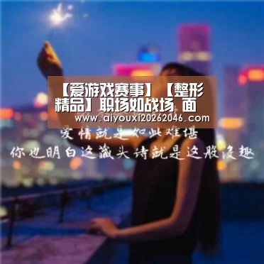 【爱游戏赛事】【整形精品】职场如战场 面部提升为你的颜值而充值(图1) 爱游戏平台