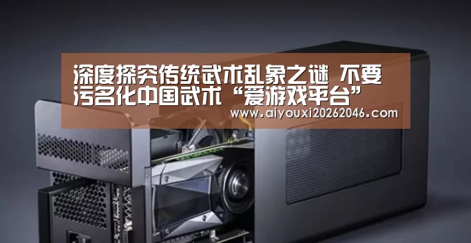 深度探究传统武术乱象之谜 不要污名化中国武术“爱游戏平台”(图4) 爱游戏赛事