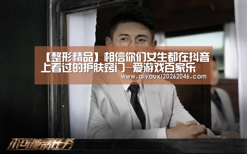 【整形精品】相信你们女生都在抖音上看过的护肤窍门-爱游戏百家乐(图2) 爱游戏平台