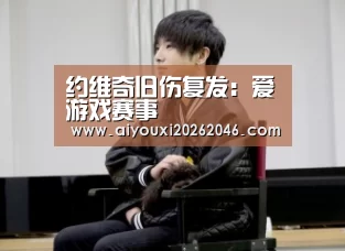 约维奇旧伤复发:爱游戏赛事(图1) 爱游戏百家乐